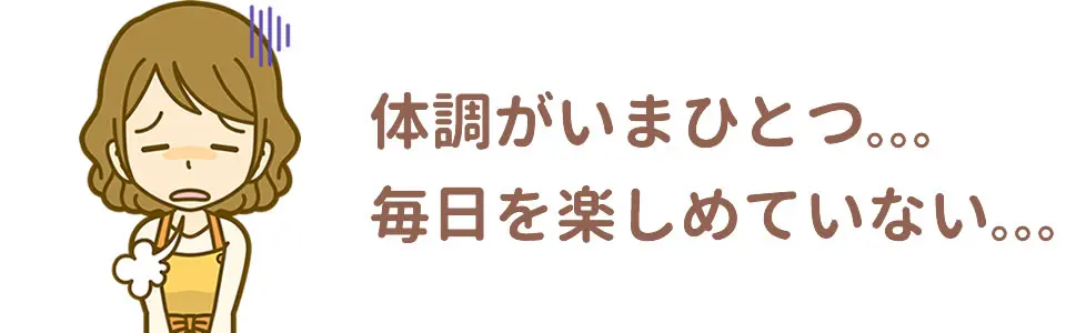 体調がいまひとつ。毎日を楽しめていない。