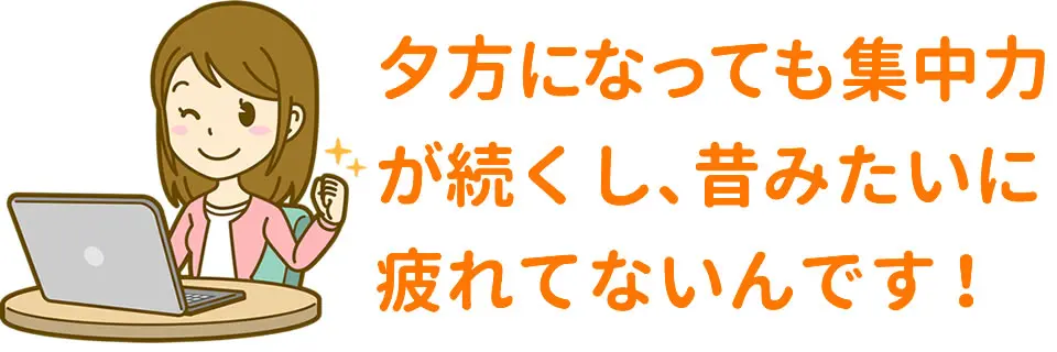 体験談-夕方も集中力が続くし疲れない!