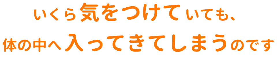 いくら気をつけていても、体の中へ入ってきてしまう
