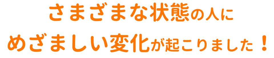 さまざまな状態の人にめざましい変化が起こりました!